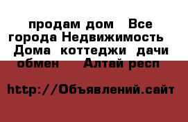 продам дом - Все города Недвижимость » Дома, коттеджи, дачи обмен   . Алтай респ.